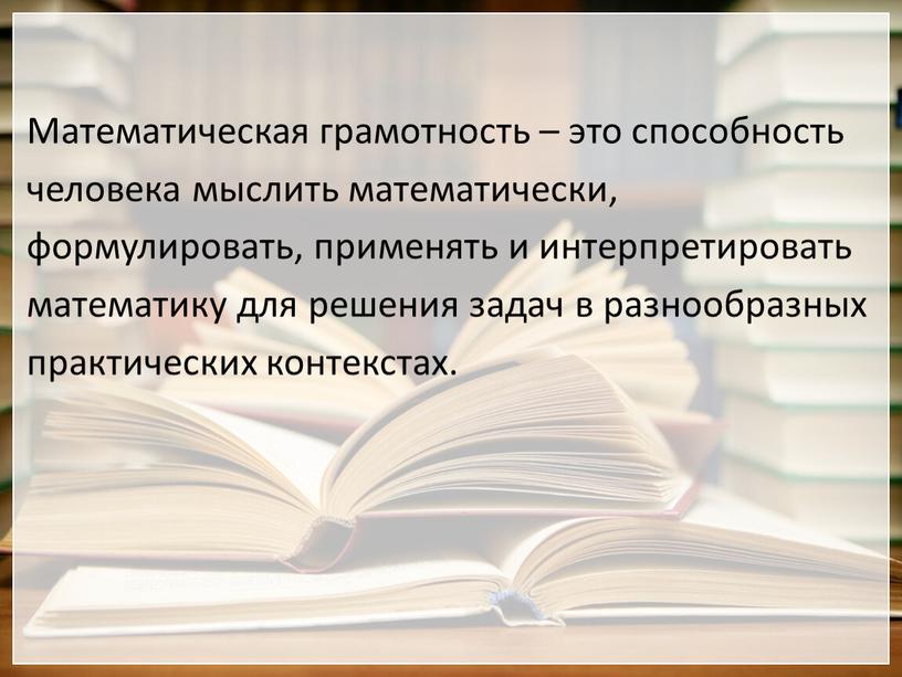 Математическая грамотность – это способность человека мыслить математически, формулировать, применять и интерпретировать математику для решения задач в разнообразных практических контекстах