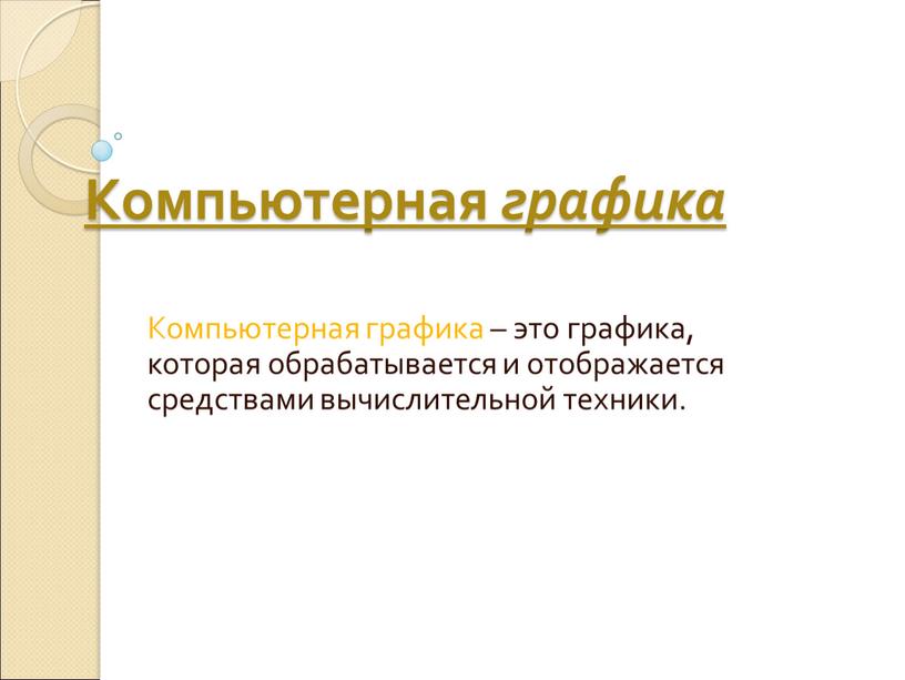 Компьютерная графика Компьютерная графика – это графика, которая обрабатывается и отображается средствами вычислительной техники