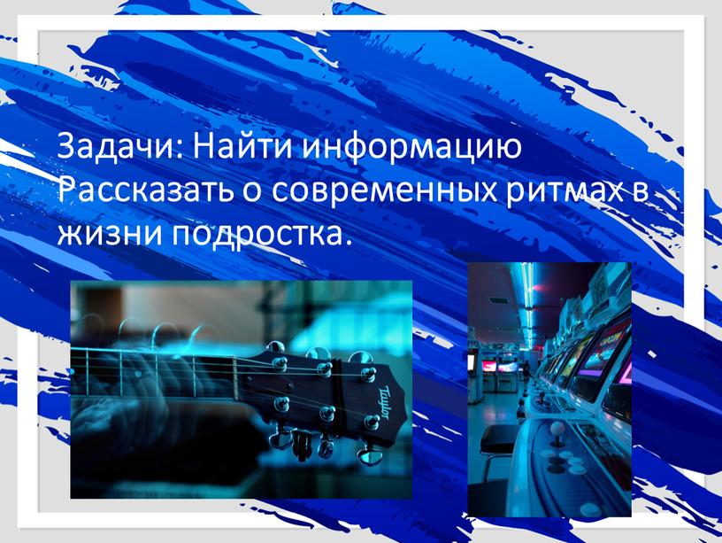 Задачи: Найти информацию Рассказать о современных ритмах в жизни подростка