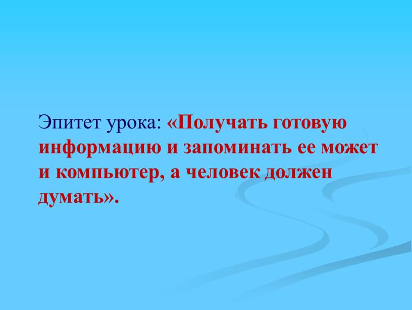 Эпитет урока: «Получать готовую информацию и запоминать ее может и компьютер, а человек должен думать»