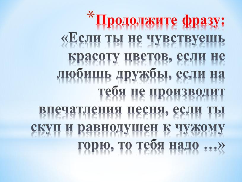 Продолжите фразу: «Если ты не чувствуешь красоту цветов, если не любишь дружбы, если на тебя не производит впечатления песня, если ты скуп и равнодушен к…