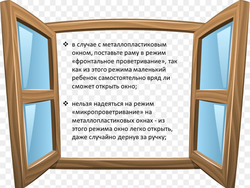 в случае с металлопластиковым окном, поставьте раму в режим «фронтальное проветривание», так как из этого режима маленький ребенок самостоятельно вряд ли сможет открыть окно; нельзя…