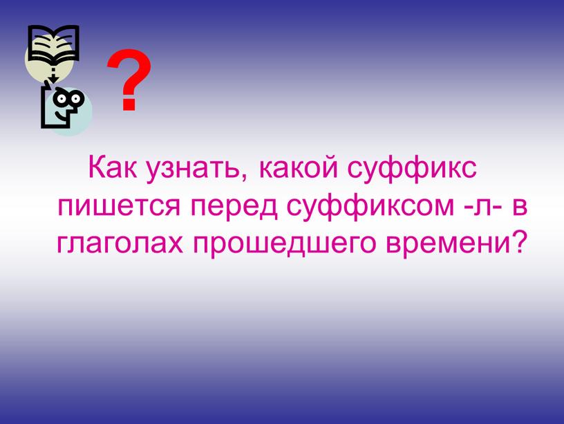 Как узнать, какой суффикс пишется перед суффиксом -л- в глаголах прошедшего времени? ?