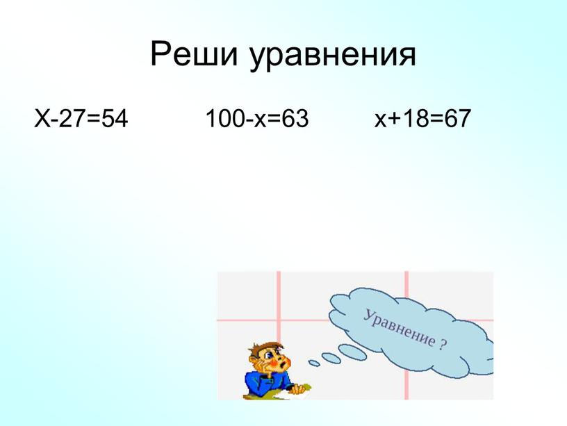 Реши уравнения Х-27=54 100-х=63 х+18=67