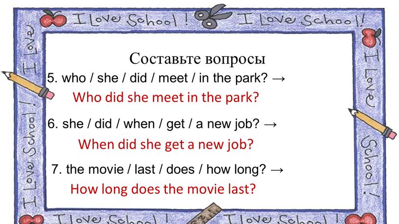 Составьте вопросы 5. who / she / did / meet / in the park? →