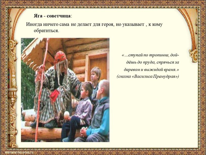 Яга - советчица : Иногда ничего сама не делает для героя, но указывает , к кому обратиться