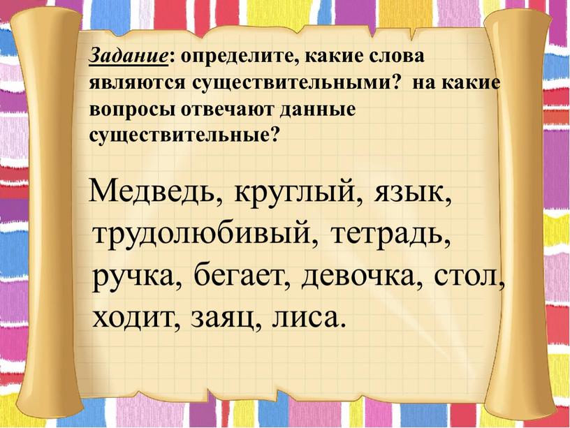 Задание : определите, какие слова являются существительными? на какие вопросы отвечают данные существительные?