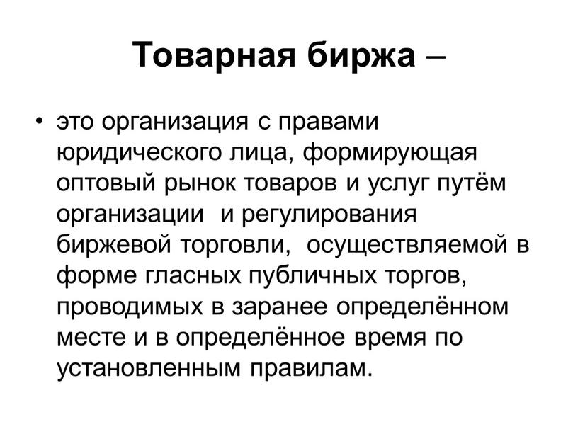 Товарная биржа – это организация с правами юридического лица, формирующая оптовый рынок товаров и услуг путём организации и регулирования биржевой торговли, осуществляемой в форме гласных…