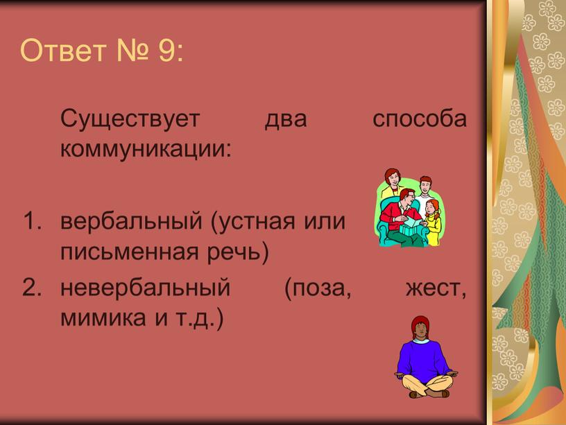 Ответ № 9: Существует два способа коммуникации: вербальный (устная или письменная речь) невербальный (поза, жест, мимика и т