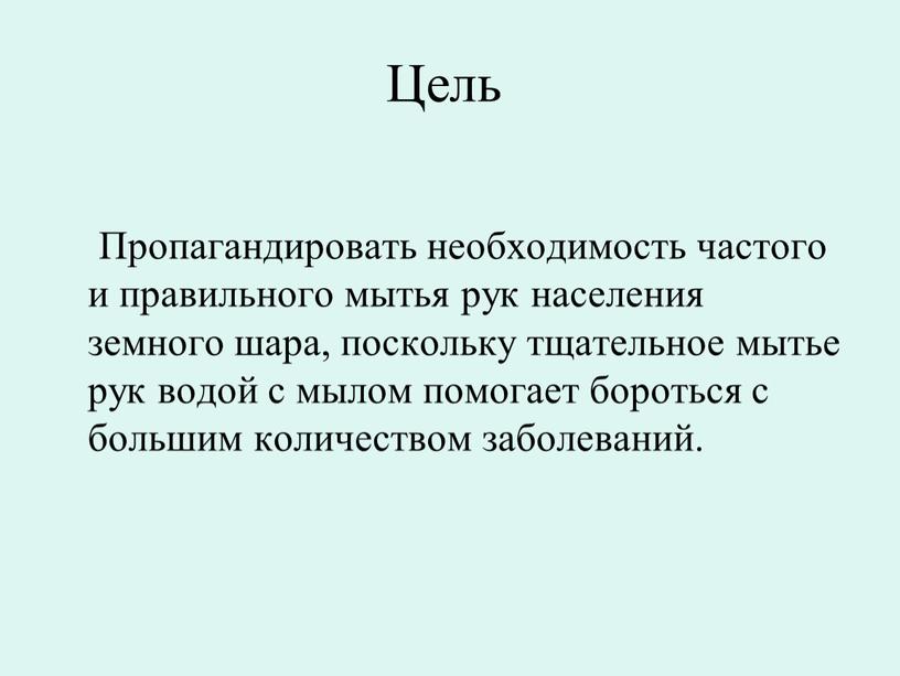 Цель Пропагандировать необходимость частого и правильного мытья рук населения земного шара, поскольку тщательное мытье рук водой с мылом помогает бороться с большим количеством заболеваний