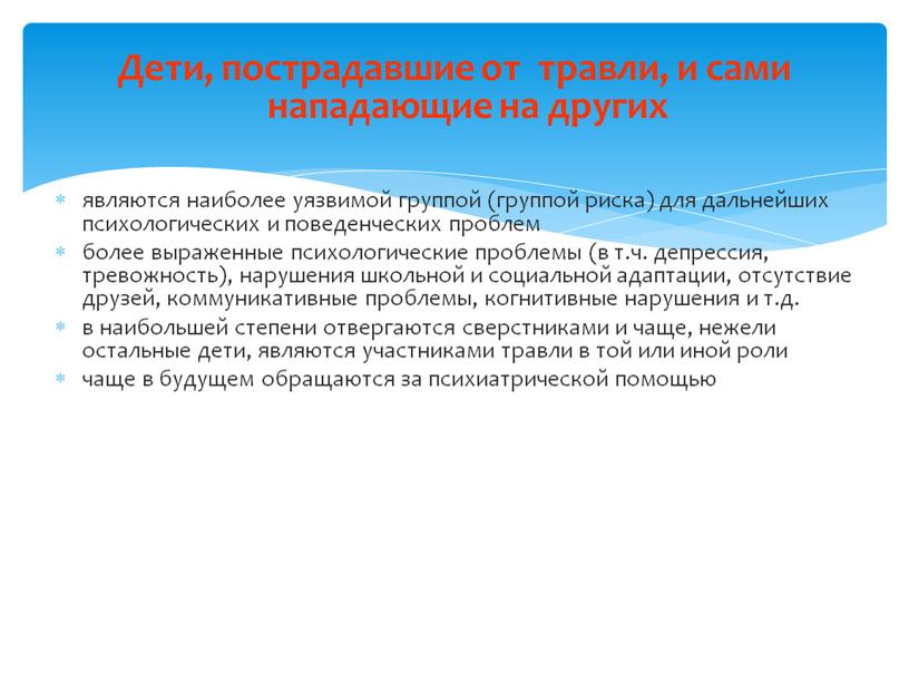 Дети, пострадавшие от травли, и сами нападающие на других являются наиболее уязвимой группой (группой риска) для дальнейших психологических и поведенческих проблем более выраженные психологические проблемы…