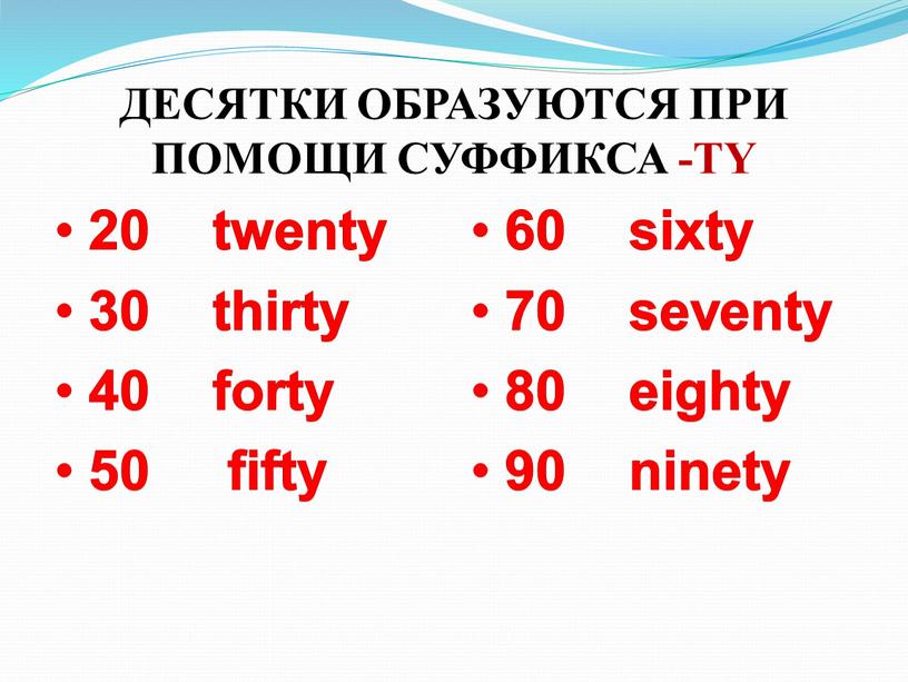 ДЕСЯТКИ ОБРАЗУЮТСЯ ПРИ ПОМОЩИ СУФФИКСА -TY 20 twenty 30 thirty 40 forty 50 fifty 60 sixty 70 seventy 80 eighty 90 ninety