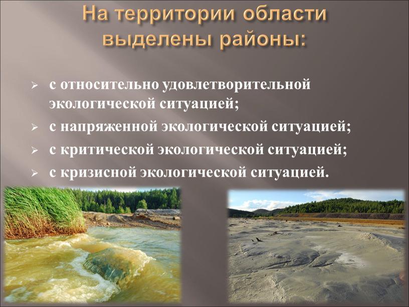 На территории области выделены районы: с относительно удовлетворительной экологической ситуацией; с напряженной экологической ситуацией; с критической экологической ситуацией; с кризисной экологической ситуацией