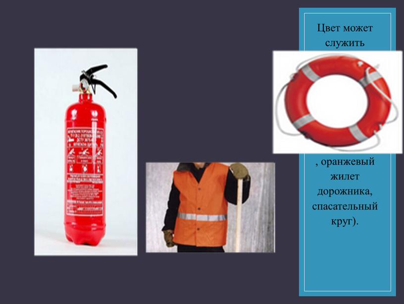 Цвет может служить знаком спасения, предостережения, помощи (красный огнетушитель, оранжевый жилет дорожника, спасательный круг)