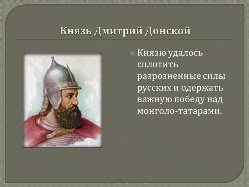 Князь Дмитрий Донской Князю удалось сплотить разрозненные силы русских и одержать важную победу над монголо-татарами