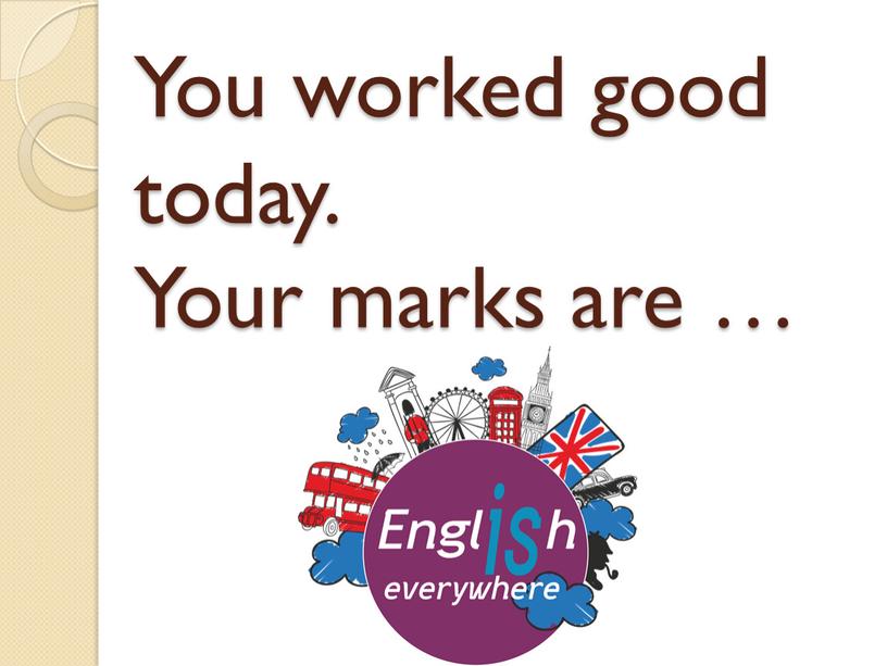 You worked good today. Your marks are …