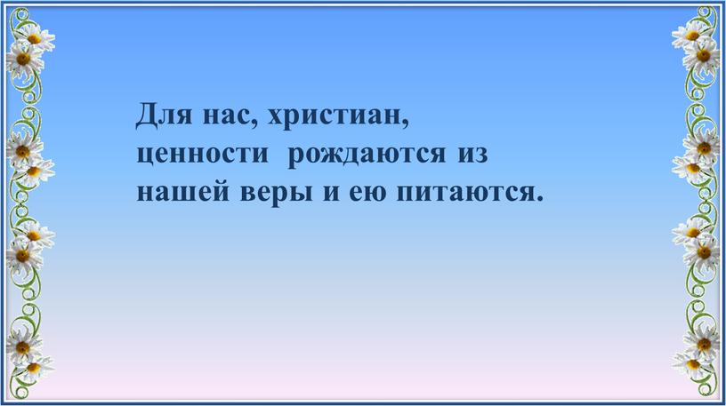 Для нас, христиан, ценности рождаются из нашей веры и ею питаются