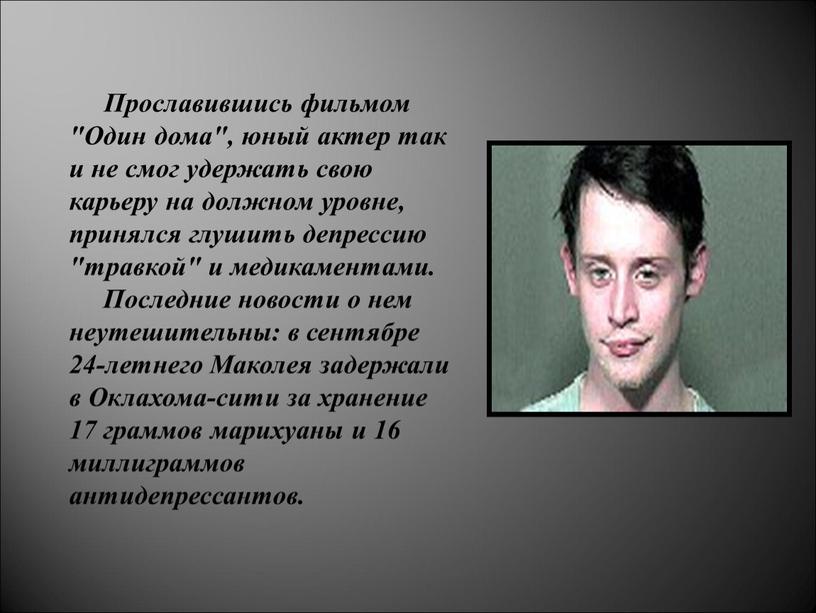 Прославившись фильмом "Один дома", юный актер так и не смог удержать свою карьеру на должном уровне, принялся глушить депрессию "травкой" и медикаментами