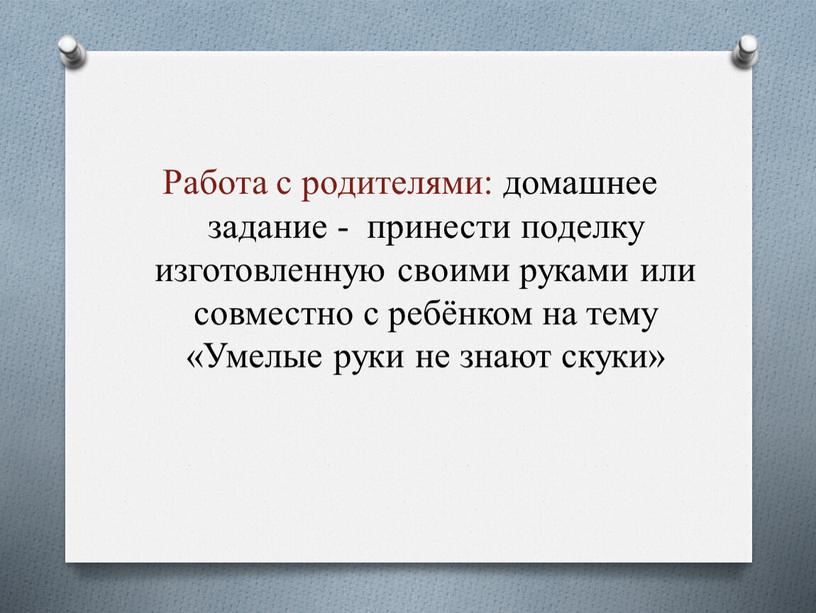 Работа с родителями: домашнее задание - принести поделку изготовленную своими руками или совместно с ребёнком на тему «Умелые руки не знают скуки»