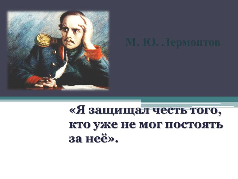 М. Ю. Лермонтов «Я защищал честь того, кто уже не мог постоять за неё»