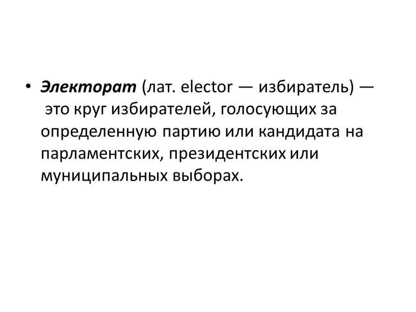 Электорат (лат. elector — избиратель) — это круг избирателей, голосующих за определенную партию или кандидата на парламентских, президентских или муниципальных выборах