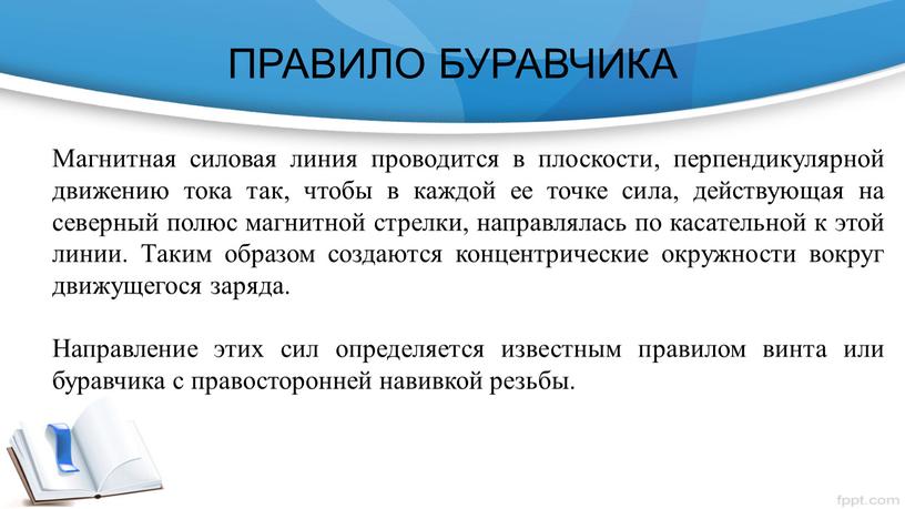 ПРАВИЛО БУРАВЧИКА Магнитная силовая линия проводится в плоскости, перпендикулярной движению тока так, чтобы в каждой ее точке сила, действующая на северный полюс магнитной стрелки, направлялась…