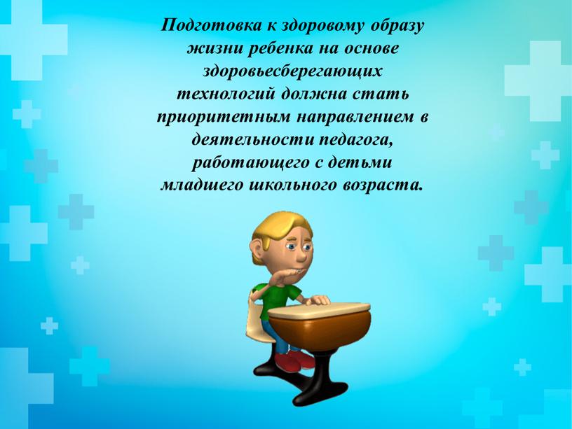 Подготовка к здоровому образу жизни ребенка на основе здоровьесберегающих технологий должна стать приоритетным направлением в деятельности педагога, работающего с детьми младшего школьного возраста