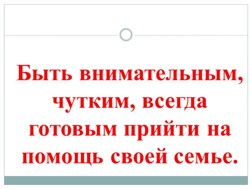 Быть внимательным, чутким, всегда готовым прийти на помощь своей семье