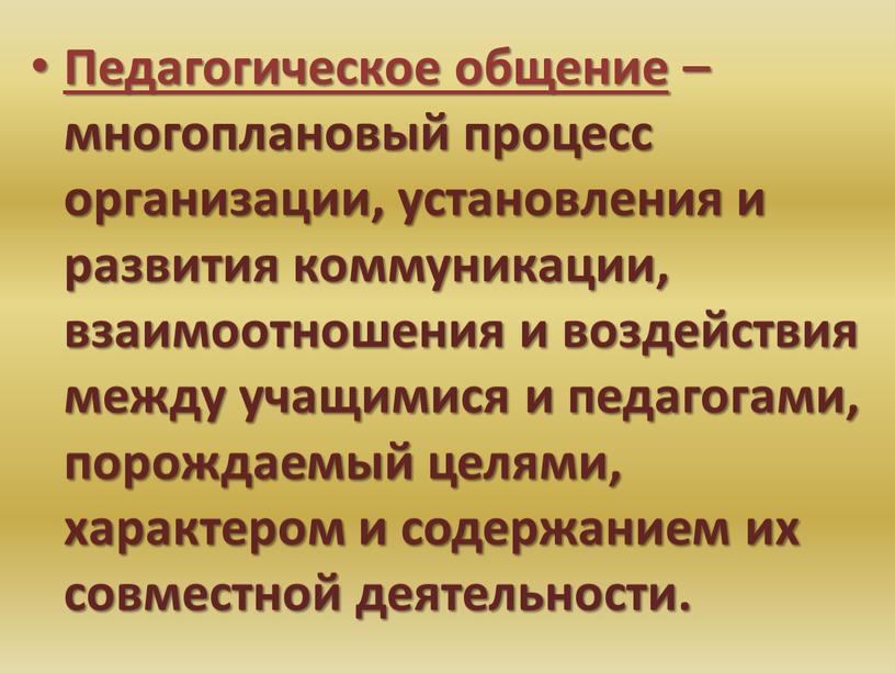 Педагогическое общение – многоплановый процесс организации, установления и развития коммуникации, взаимоотношения и воздействия между учащимися и педагогами, порождаемый целями, характером и содержанием их совместной деятельности