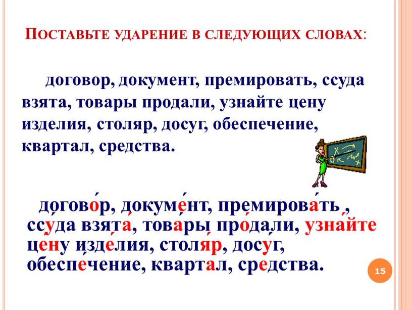 Поставьте ударение в следующих словах : договор, документ, премировать, ссуда взята, товары продали, узнайте цену изделия, столяр, досуг, обеспечение, квартал, средства