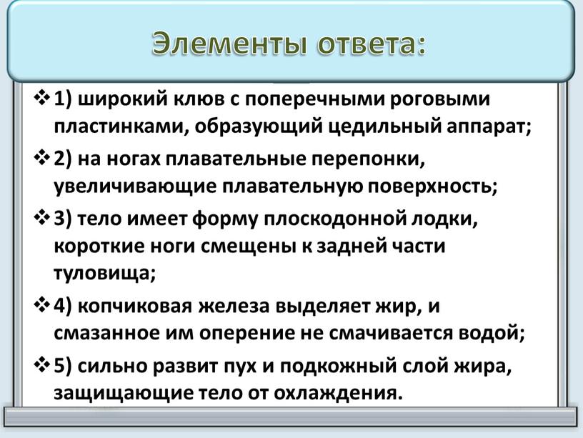 Элементы ответа: 1) широкий клюв с поперечными роговыми пластинками, образующий цедильный аппарат; 2) на ногах плавательные перепонки, увеличивающие плавательную поверхность; 3) тело имеет форму плоскодонной…