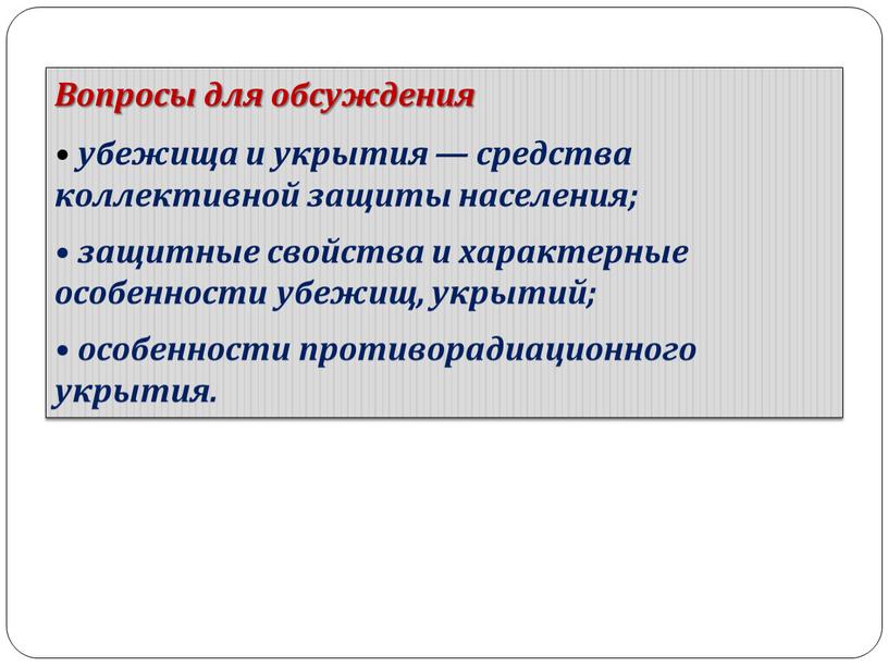 Вопросы для обсуждения • убежища и укрытия — средства коллективной защиты населения; • защитные свойства и характерные особенности убежищ, укрытий; • особенности противорадиационного укрытия