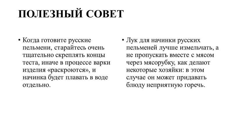 ПОЛЕЗНЫЙ СОВЕТ Когда готовите русские пельмени, старайтесь очень тщательно скреплять концы теста, иначе в процессе варки изделия «раскроются», и начинка будет плавать в воде отдельно