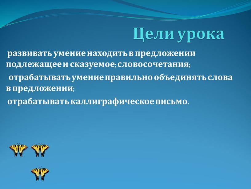 Цели урока развивать умение находить в предложении подлежащее и сказуемое; словосочетания; отрабатывать умение правильно объединять слова в предложении; отрабатывать каллиграфическое письмо