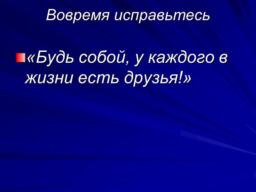 Вовремя исправьтесь «Будь собой, у каждого в жизни есть друзья!»