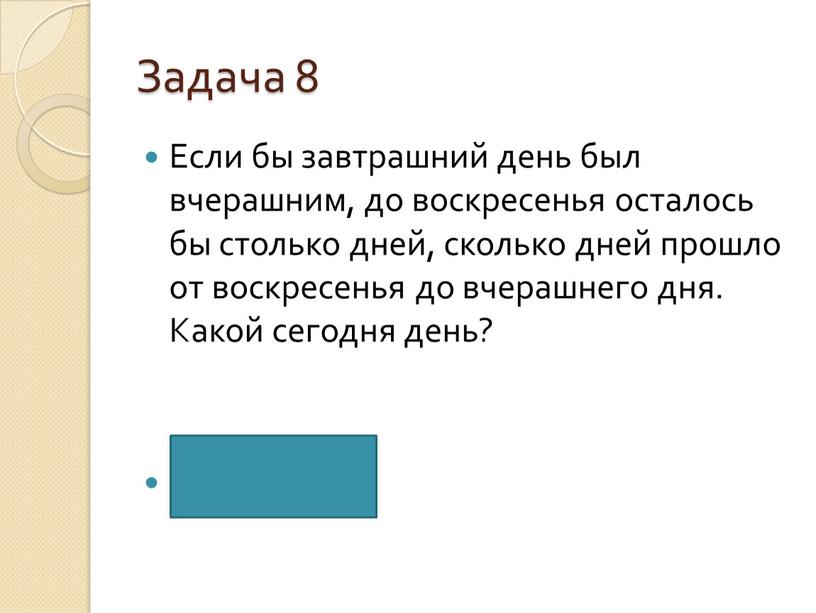 Задача 8 Если бы завтрашний день был вчерашним, до воскресенья осталось бы столько дней, сколько дней прошло от воскресенья до вчерашнего дня