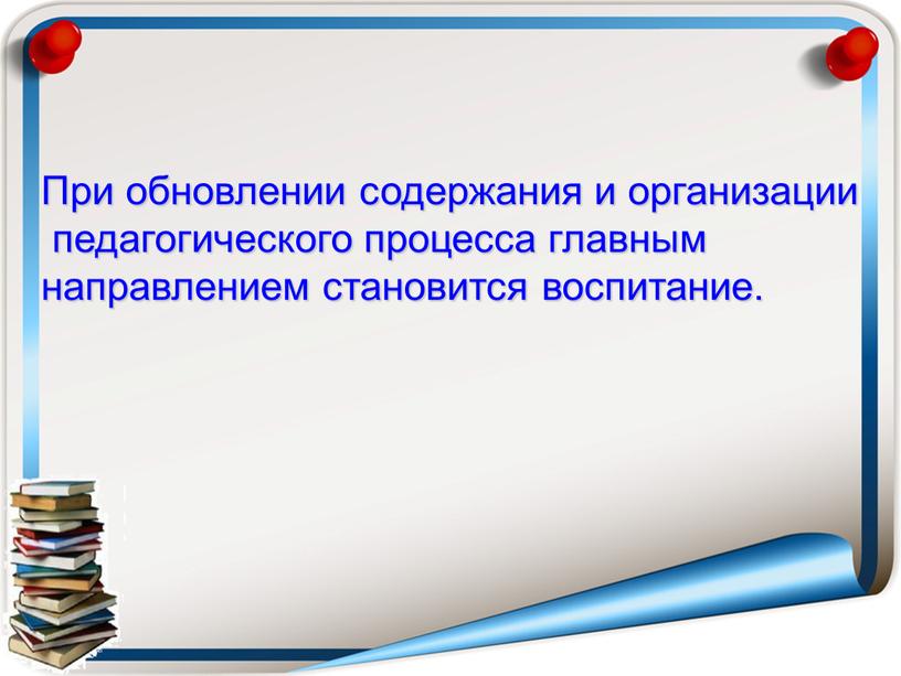 При обновлении содержания и организации педагогического процесса главным направлением становится воспитание