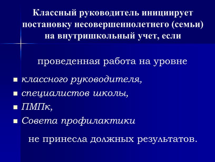 Классный руководитель инициирует постановку несовершеннолетнего (семьи) на внутришкольный учет, если проведенная работа на уровне классного руководителя, специалистов школы,