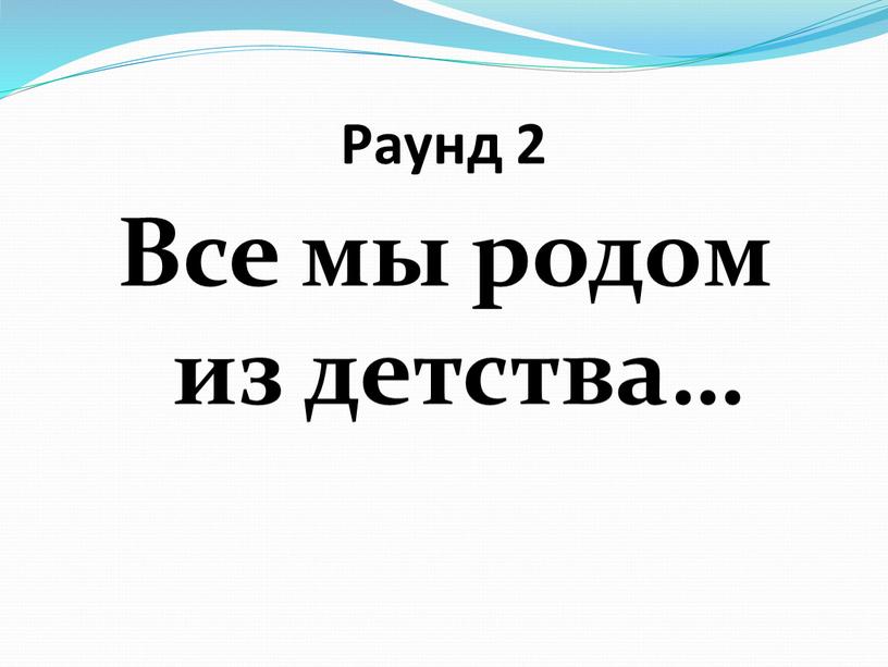 Раунд 2 Все мы родом из детства…