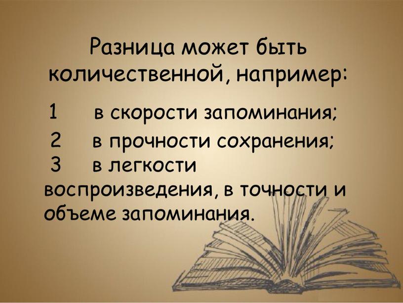 Разница может быть количественной, например: 1 в скорости запоминания; 2 в прочности сохранения; 3 в легкости воспроизведения, в точности и объеме запоминания