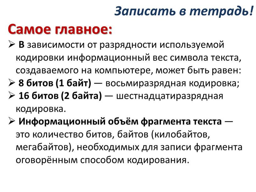 Самое главное: В зависимости от разрядности используемой кодировки информационный вес символа текста, создаваемого на компьютере, может быть равен: 8 битов (1 байт) — восьмиразрядная кодировка;…