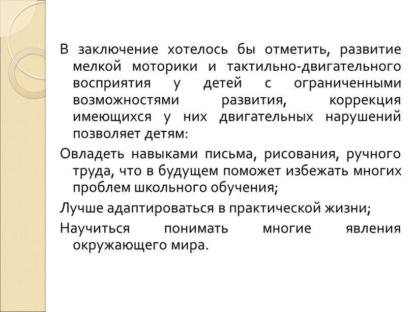 В заключение хотелось бы отметить, развитие мелкой моторики и тактильно-двигательного восприятия у детей с ограниченными возможностями развития, коррекция имеющихся у них двигательных нарушений позволяет детям: