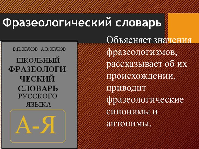 Фразеологический словарь Объясняет значения фразеологизмов, рассказывает об их происхождении, приводит фразеологические синонимы и антонимы