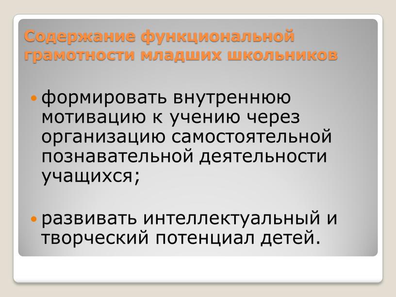 Содержание функциональной грамотности младших школьников формировать внутреннюю мотивацию к учению через организацию самостоятельной познавательной деятельности учащихся; развивать интеллектуальный и творческий потенциал детей