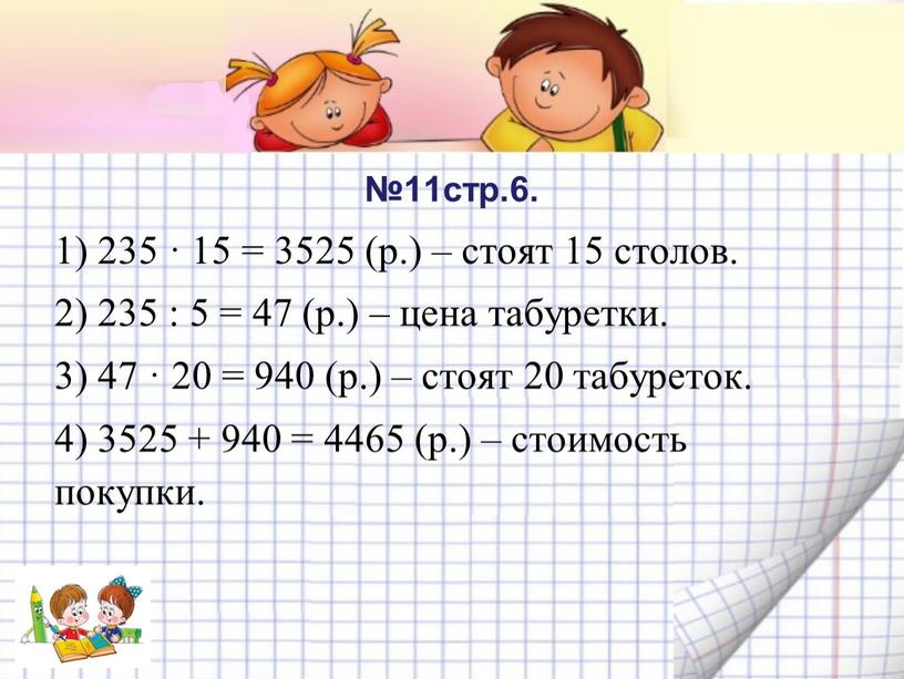 №11стр.6. 1) 235 · 15 = 3525 (р.) – стоят 15 столов. 2) 235 : 5 = 47 (р.) – цена табуретки. 3) 47 ·…