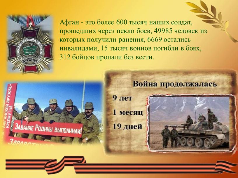 Афган - это более 600 тысяч наших солдат, прошедших через пекло боев, 49985 человек из которых получили ранения, 6669 остались инвалидами, 15 тысяч воинов погибли…