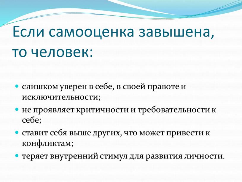 Если самооценка завышена, то человек: слишком уверен в себе, в своей правоте и исключительности; не проявляет критичности и требовательности к себе; ставит себя выше других,…