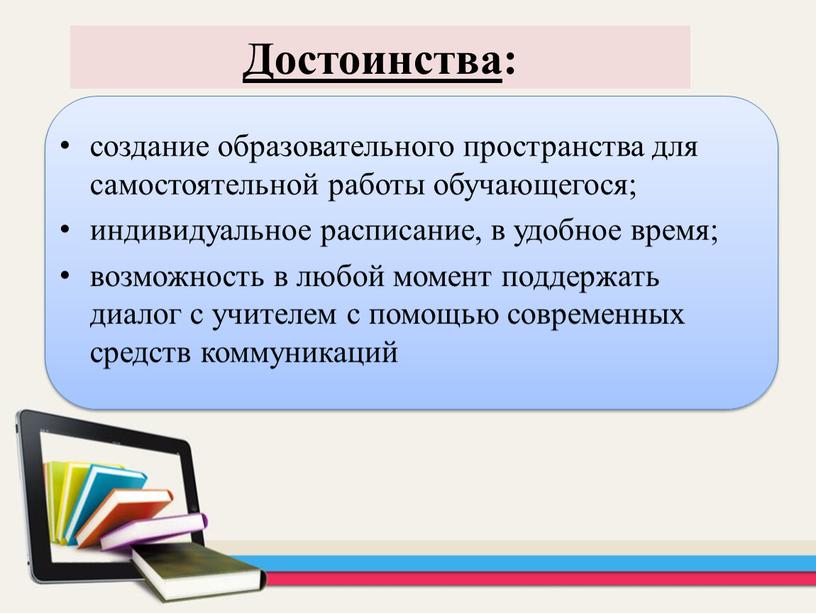 создание образовательного пространства для самостоятельной работы обучающегося; индивидуальное расписание, в удобное время; возможность в любой момент поддержать диалог с учителем с помощью современных средств коммуникаций…