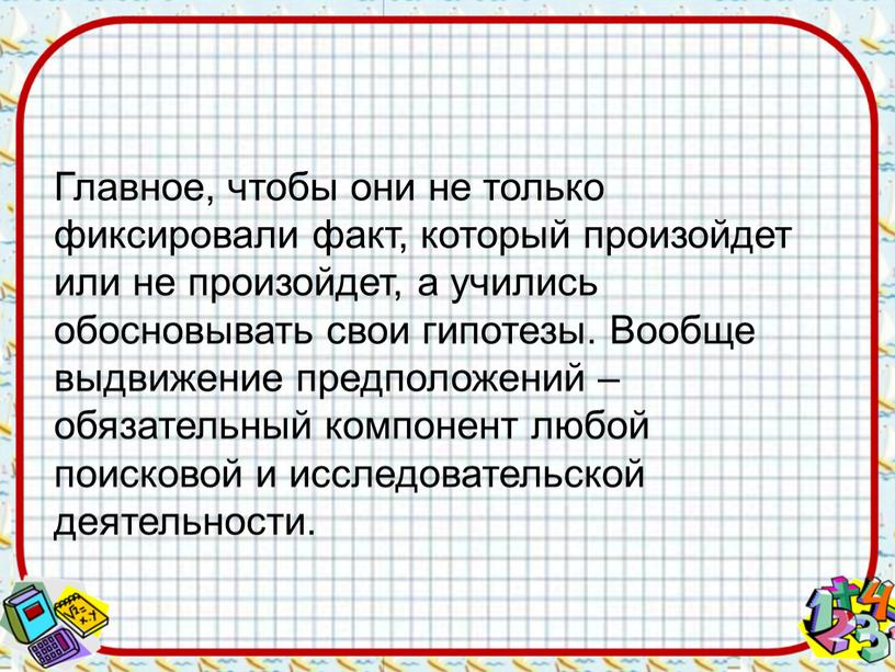 Главное, чтобы они не только фиксировали факт, который произойдет или не произойдет, а учились обосновывать свои гипотезы