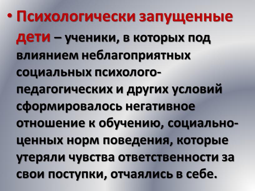 Психологически запущенные дети – ученики, в которых под влиянием неблагоприятных социальных психолого-педагогических и других условий сформировалось негативное отношение к обучению, социально-ценных норм поведения, которые утеряли…